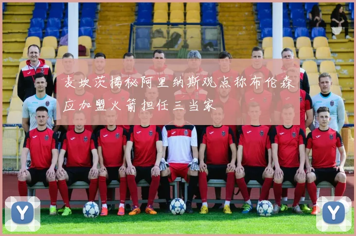 麦坎茨揭秘阿里纳斯观点称布伦森应加盟火箭担任三当家