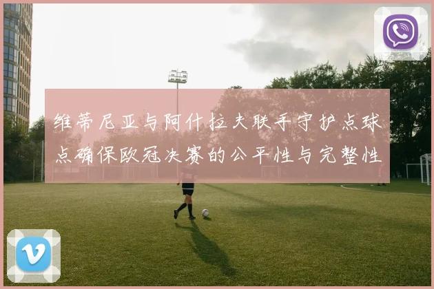 维蒂尼亚与阿什拉夫联手守护点球点确保欧冠决赛的公平性与完整性