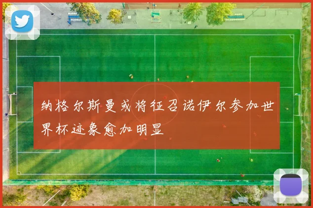 纳格尔斯曼或将征召诺伊尔参加世界杯迹象愈加明显
