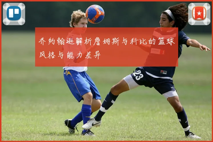 乔约翰逊解析詹姆斯与科比的篮球风格与能力差异