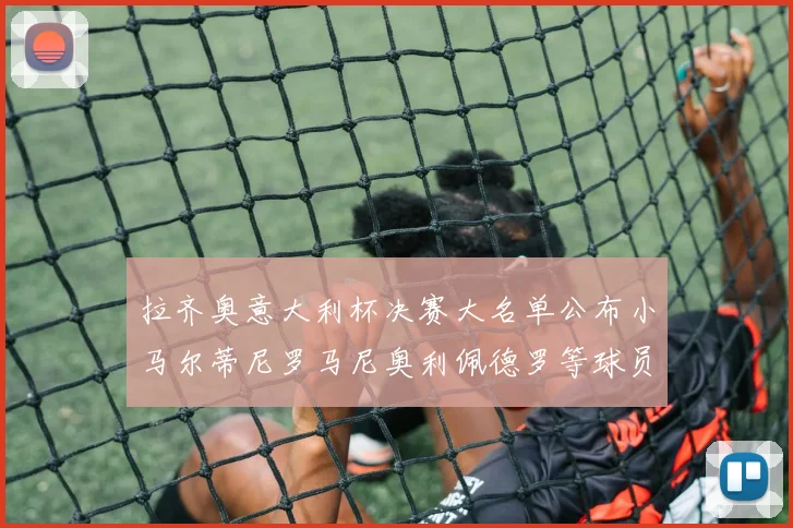 拉齐奥意大利杯决赛大名单公布小马尔蒂尼罗马尼奥利佩德罗等球员入选