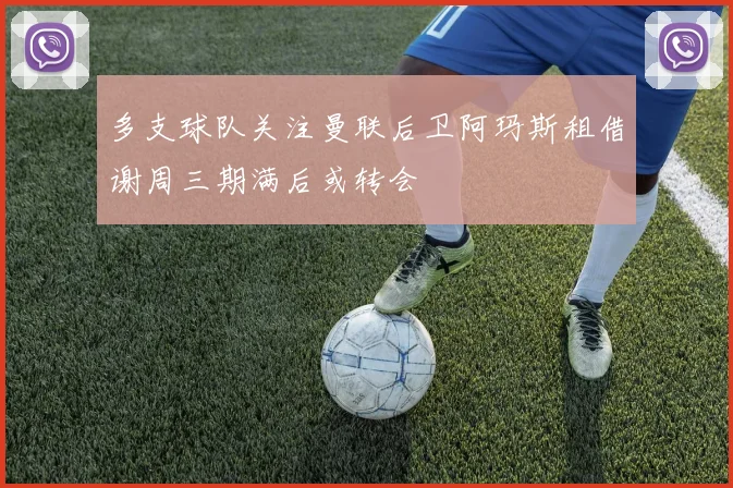 多支球队关注曼联后卫阿玛斯租借谢周三期满后或转会